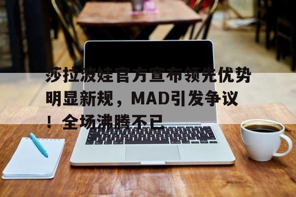 九游体育官网-莎拉波娃官方宣布领先优势明显新规,MAD引发争议!全场沸腾不已-九游体育官网
